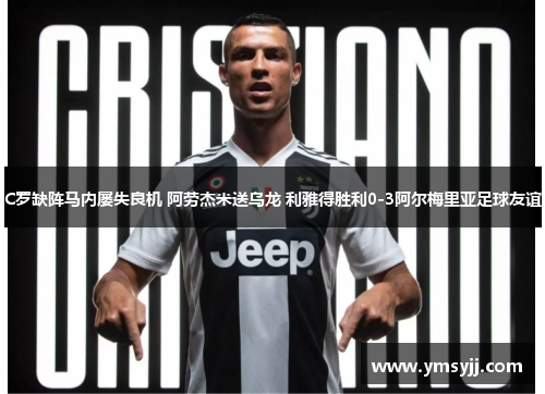 C罗缺阵马内屡失良机 阿劳杰米送乌龙 利雅得胜利0-3阿尔梅里亚足球友谊 C罗缺阵马内屡失良机 阿劳杰米送乌龙 利雅得胜利0-3阿尔梅里亚足球友谊