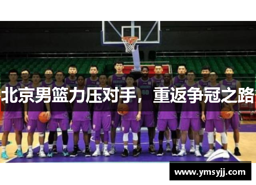 北京男篮力压对手,重返争冠之路 北京男篮力压对手,重返争冠之路