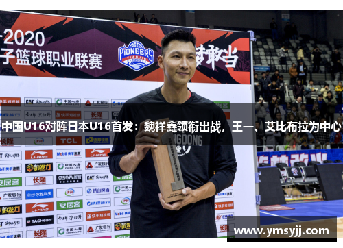 中国U16对阵日本U16首发:魏祥鑫领衔出战,王一、艾比布拉为中心 中国U16对阵日本U16首发:魏祥鑫领衔出战,王一、艾比布拉为中心