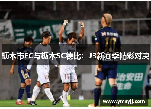 枥木市FC与枥木SC德比:J3新赛季精彩对决 枥木市FC与枥木SC德比:J3新赛季精彩对决