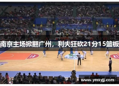 南京主场掀翻广州,利夫狂砍21分15篮板 南京主场掀翻广州,利夫狂砍21分15篮板