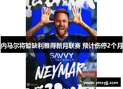 内马尔将暂缺利雅得新月联赛 预计伤停2个月 内马尔将暂缺利雅得新月联赛 预计伤停2个月