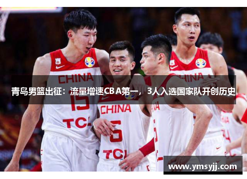 青岛男篮出征:流量增速CBA第一,3人入选国家队开创历史 青岛男篮出征:流量增速CBA第一,3人入选国家队开创历史