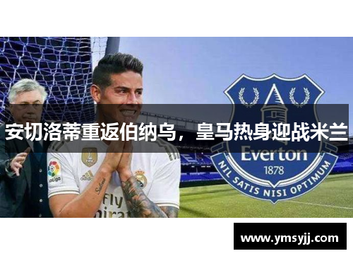 安切洛蒂重返伯纳乌,皇马热身迎战米兰 安切洛蒂重返伯纳乌,皇马热身迎战米兰