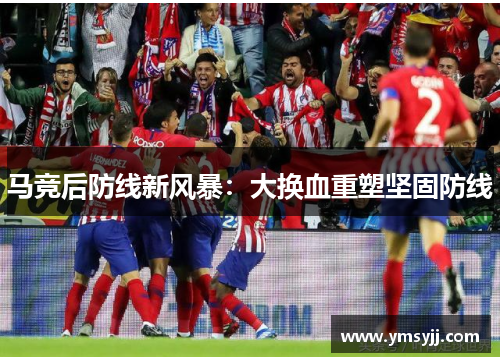 马竞后防线新风暴:大换血重塑坚固防线 马竞后防线新风暴:大换血重塑坚固防线