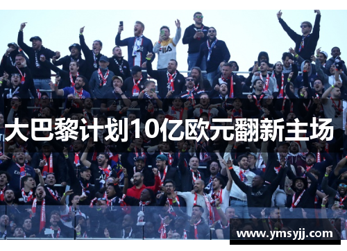 大巴黎计划10亿欧元翻新主场  大巴黎计划10亿欧元翻新主场