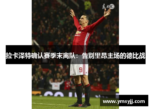 拉卡泽特确认赛季末离队:告别里昂主场的德比战 拉卡泽特确认赛季末离队:告别里昂主场的德比战