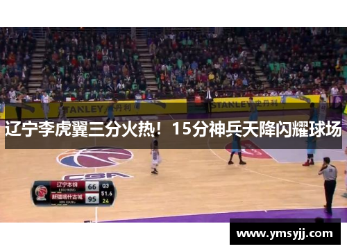 辽宁李虎翼三分火热!15分神兵天降闪耀球场 辽宁李虎翼三分火热!15分神兵天降闪耀球场