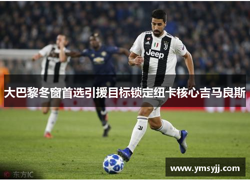大巴黎冬窗首选引援目标锁定纽卡核心吉马良斯 大巴黎冬窗首选引援目标锁定纽卡核心吉马良斯