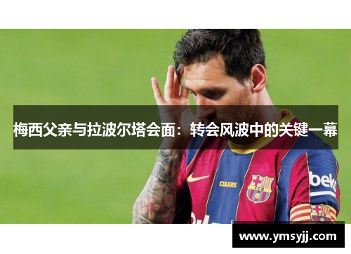 梅西父亲与拉波尔塔会面:转会风波中的关键一幕 梅西父亲与拉波尔塔会面:转会风波中的关键一幕